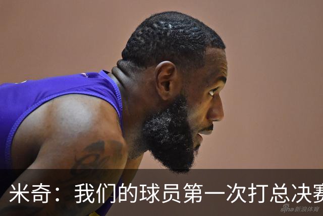 米奇：我们的球员第一次打总决赛&经历这些事 这不是借口而是现实